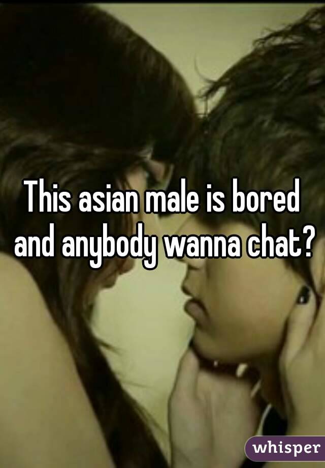 This asian male is bored and anybody wanna chat?