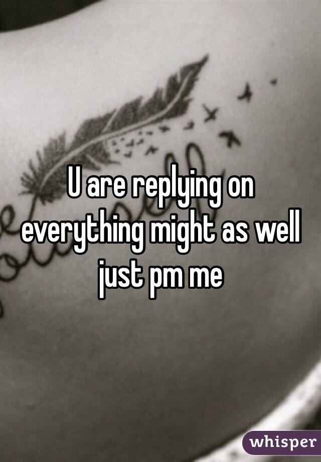 U are replying on everything might as well just pm me