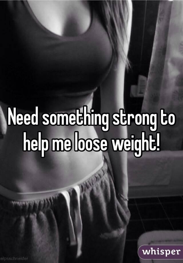 Need something strong to help me loose weight!