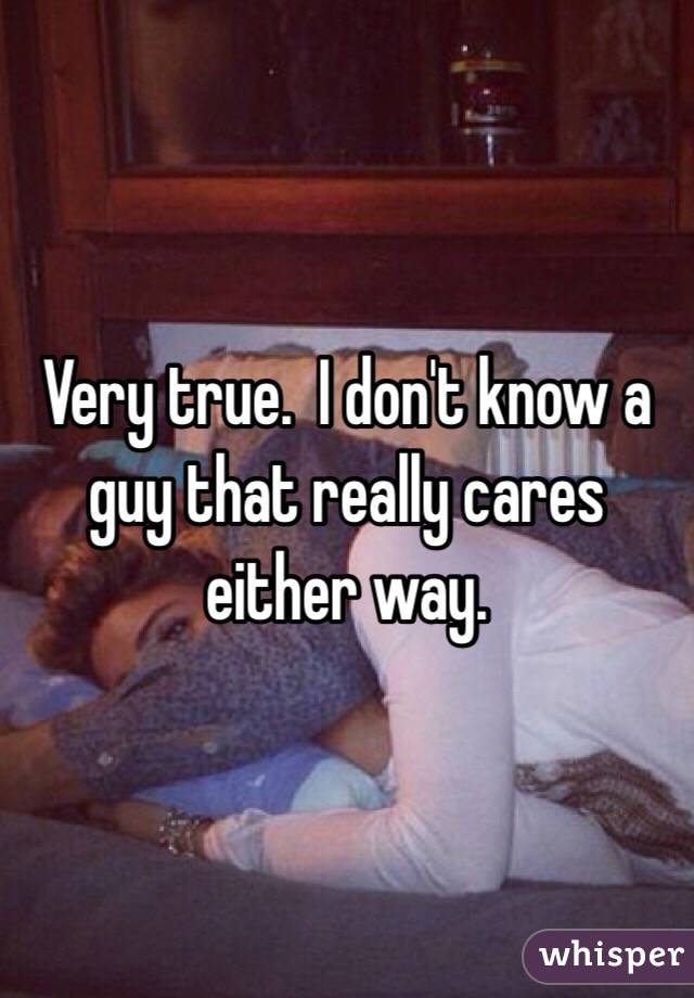 Very true.  I don't know a guy that really cares either way.  