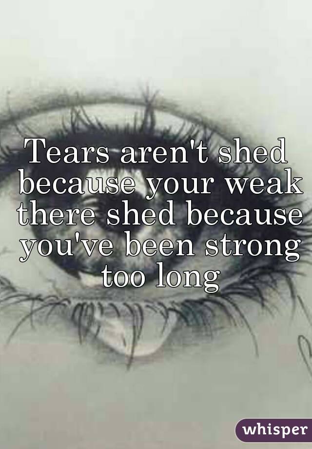 Tears aren't shed because your weak there shed because you've been strong too long