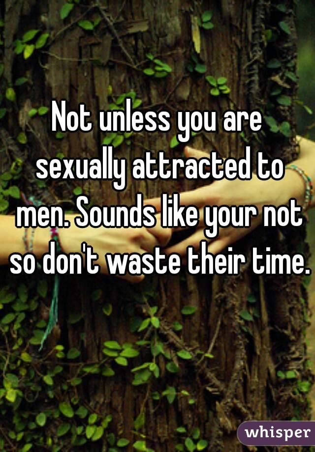 Not unless you are sexually attracted to men. Sounds like your not so don't waste their time. 