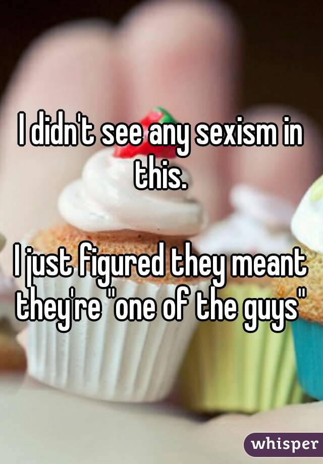 I didn't see any sexism in this. 

I just figured they meant they're "one of the guys" 