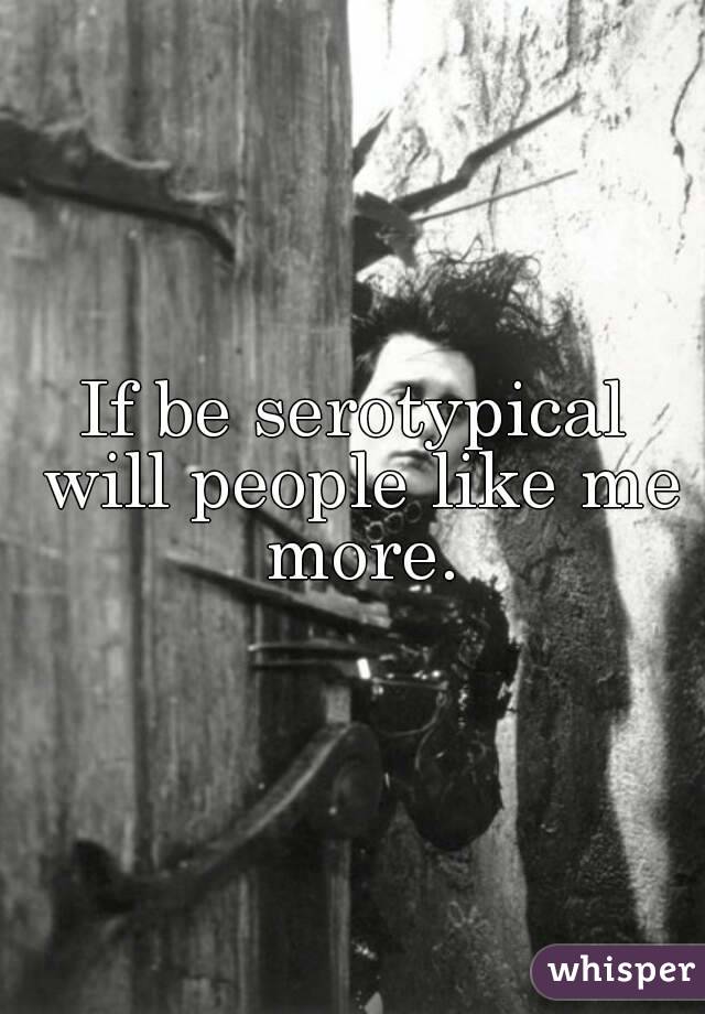 If be serotypical will people like me more.