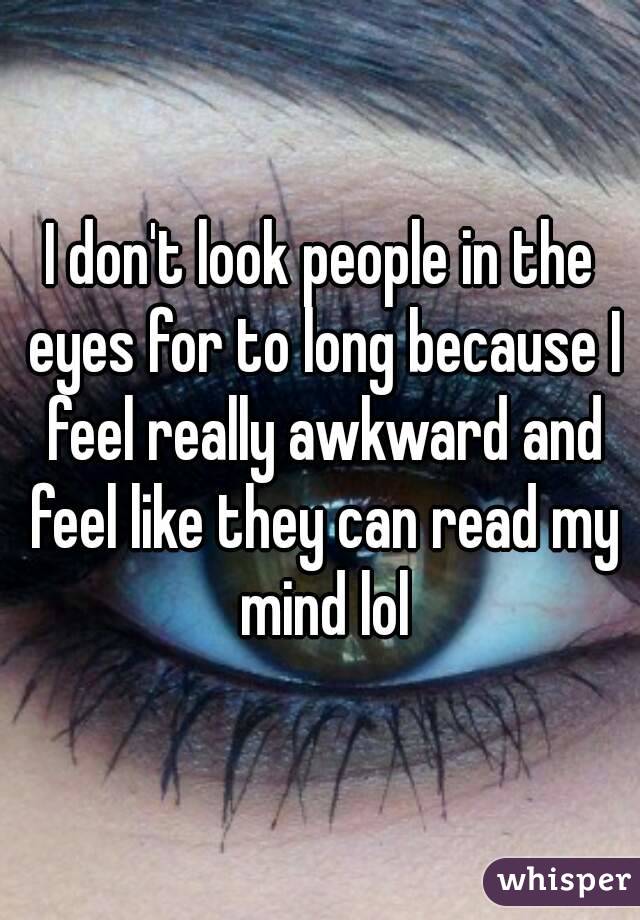 I don't look people in the eyes for to long because I feel really awkward and feel like they can read my mind lol