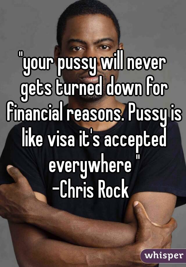 "your pussy will never gets turned down for financial reasons. Pussy is like visa it's accepted everywhere "
-Chris Rock 