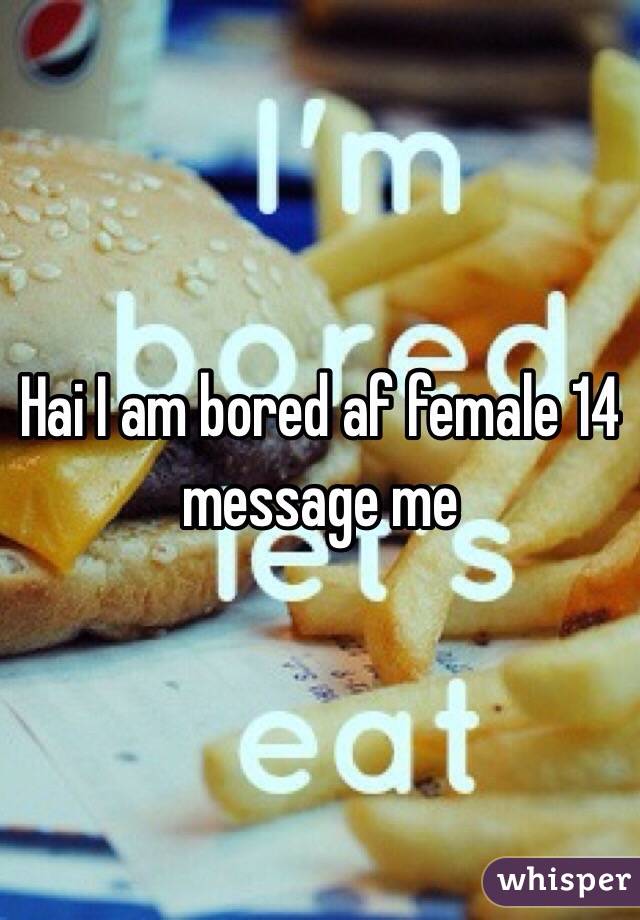 Hai I am bored af female 14 message me 