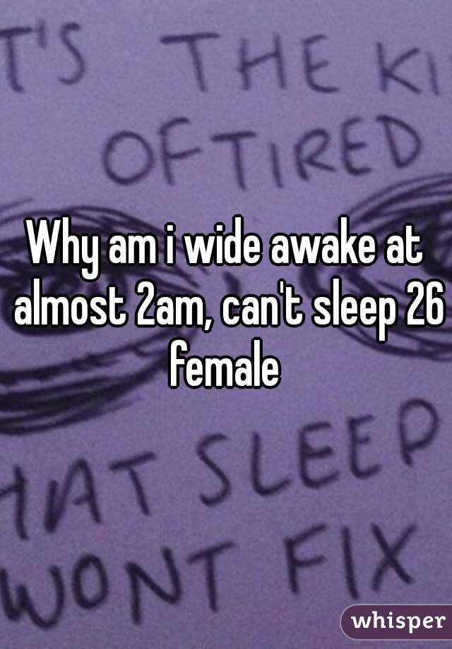 Why am i wide awake at almost 2am, can't sleep 26 female 