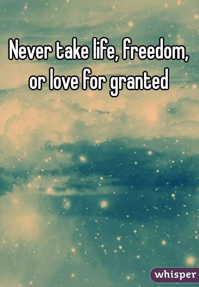 Never take life, freedom, or love for granted 