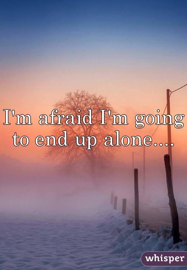 I'm afraid I'm going to end up alone.... 