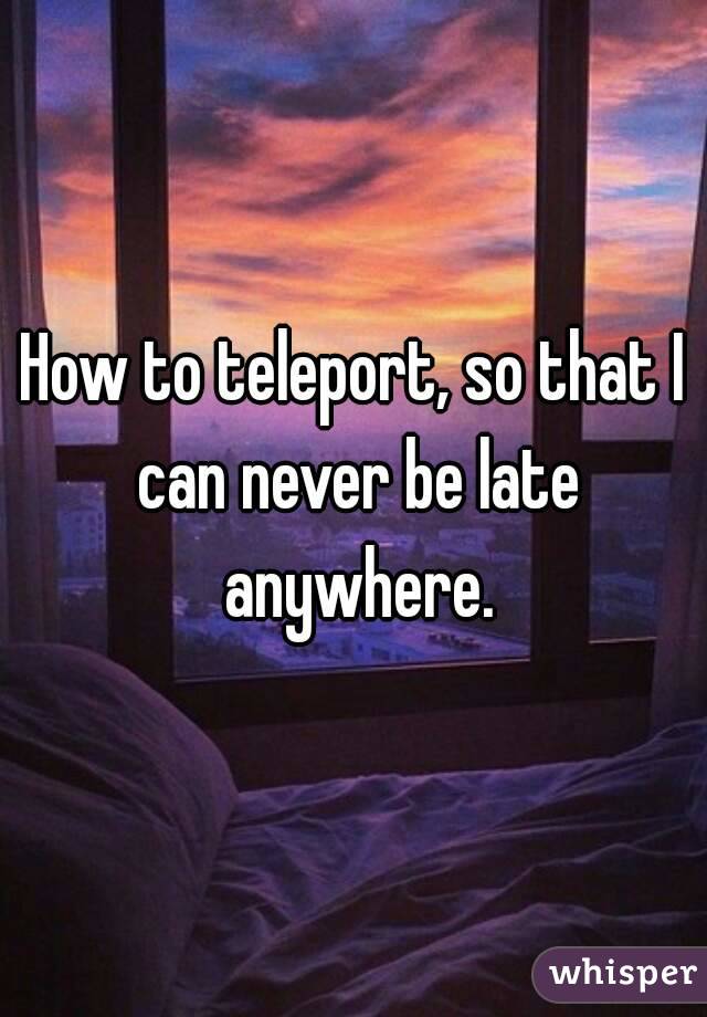 How to teleport, so that I can never be late anywhere.