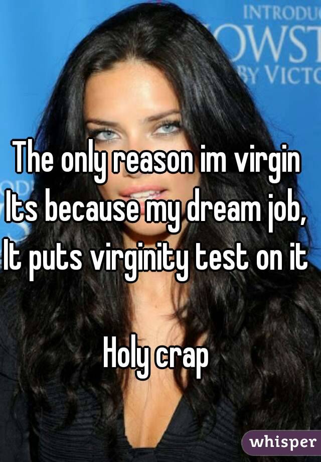 The only reason im virgin 
Its because my dream job, 
It puts virginity test on it 

Holy crap 