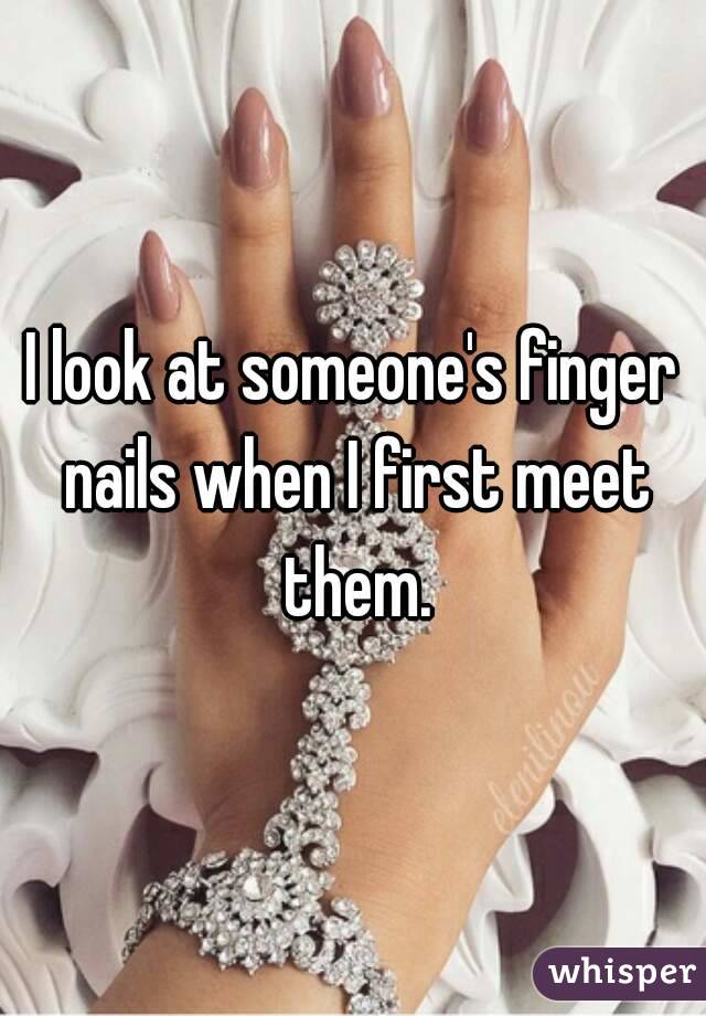 I look at someone's finger nails when I first meet them.