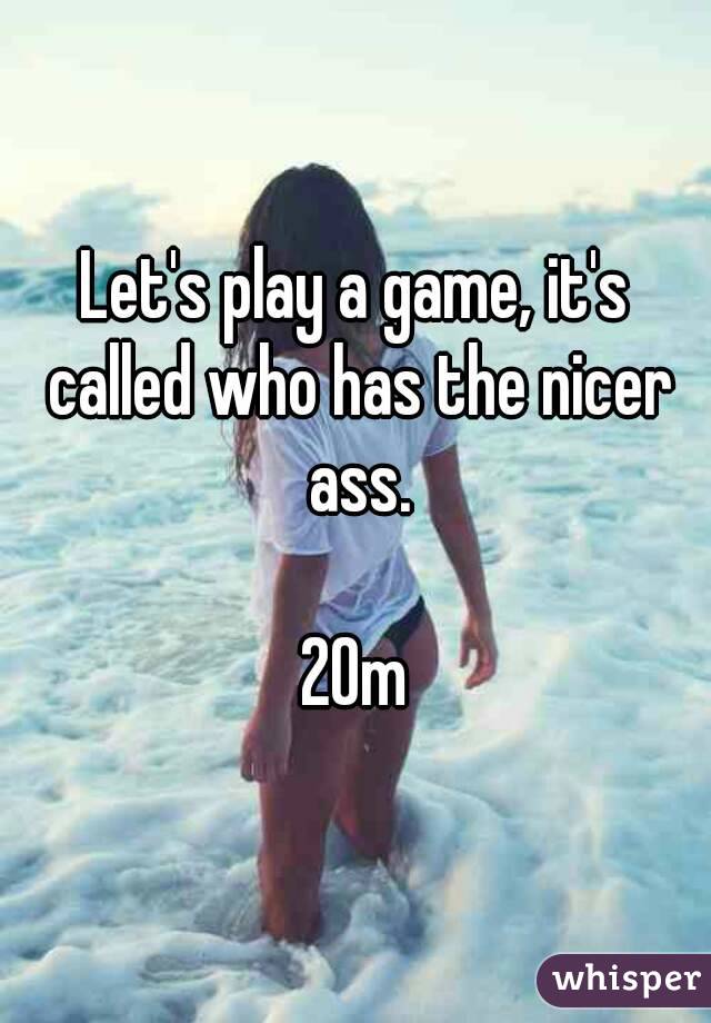 Let's play a game, it's called who has the nicer ass.

20m