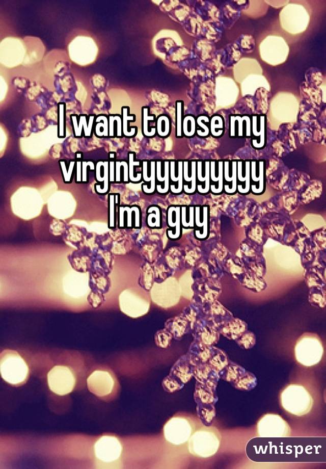 I want to lose my virgintyyyyyyyyy
I'm a guy 