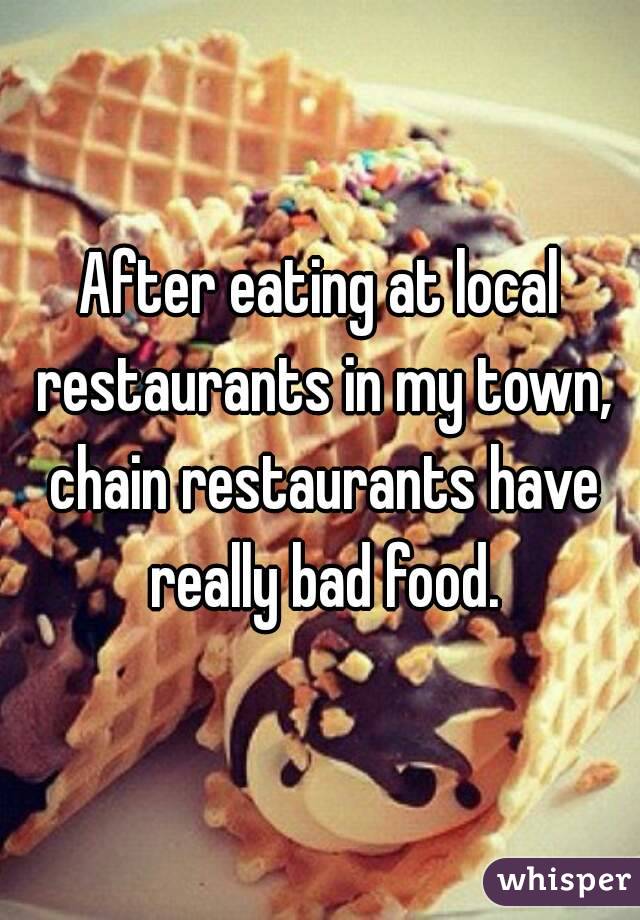 After eating at local restaurants in my town, chain restaurants have really bad food.