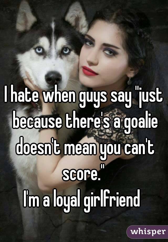 I hate when guys say "just because there's a goalie doesn't mean you can't score." 
I'm a loyal girlfriend 