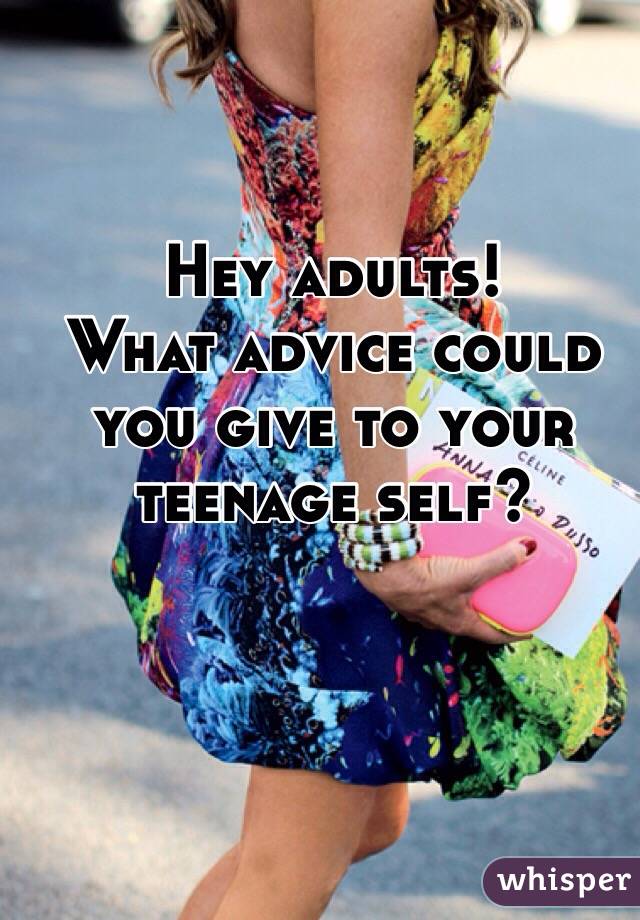 Hey adults!
What advice could you give to your teenage self?