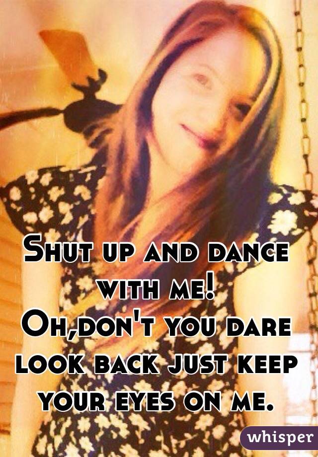 Shut up and dance with me! 
 Oh,don't you dare look back just keep your eyes on me. 