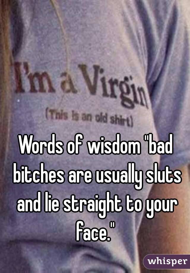 Words of wisdom "bad bitches are usually sluts and lie straight to your face." 