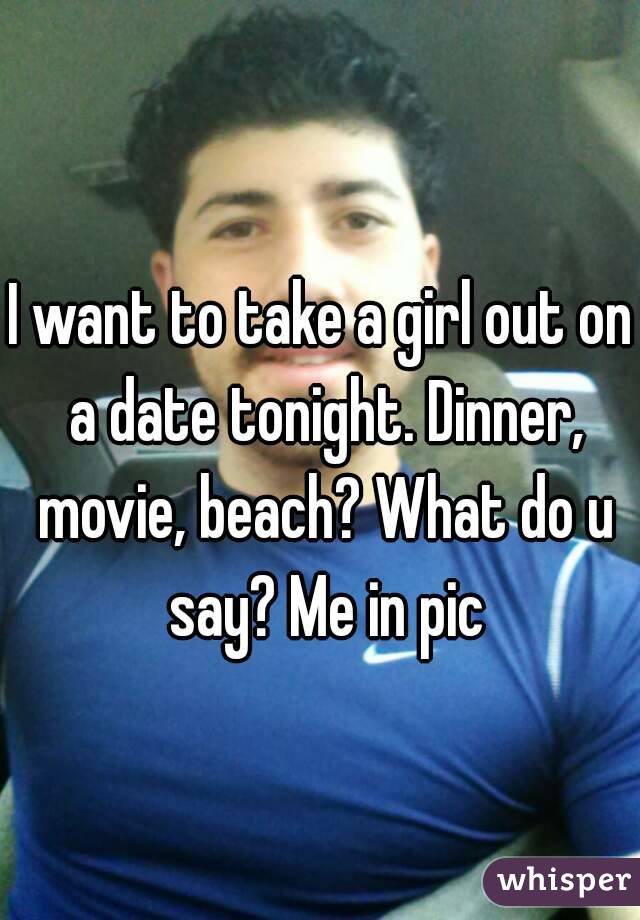 I want to take a girl out on a date tonight. Dinner, movie, beach? What do u say? Me in pic