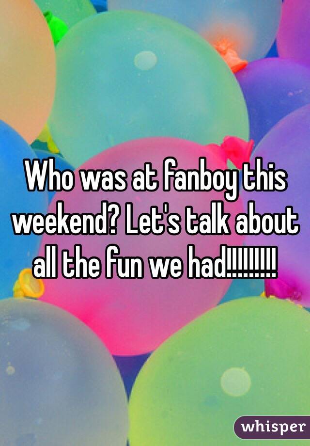 Who was at fanboy this weekend? Let's talk about all the fun we had!!!!!!!!!