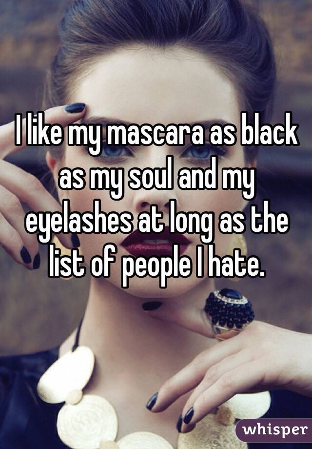 I like my mascara as black as my soul and my eyelashes at long as the list of people I hate.