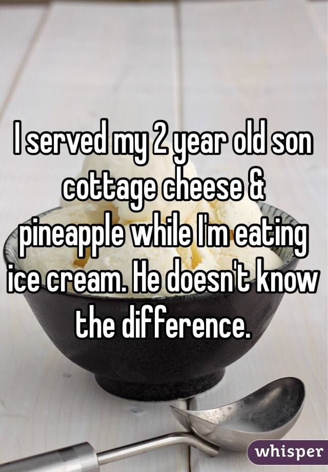 I served my 2 year old son cottage cheese & pineapple while I'm eating ice cream. He doesn't know the difference. 