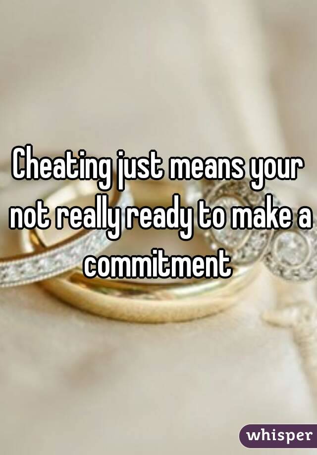 Cheating just means your not really ready to make a commitment 