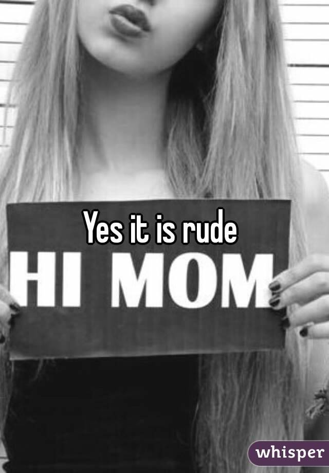 Yes it is rude 