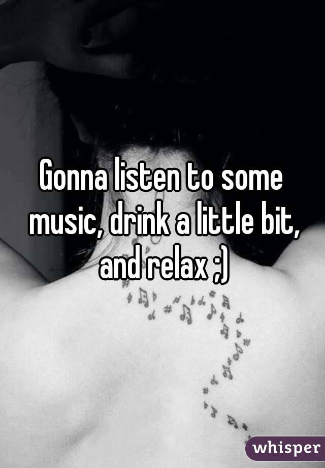 Gonna listen to some music, drink a little bit, and relax ;)