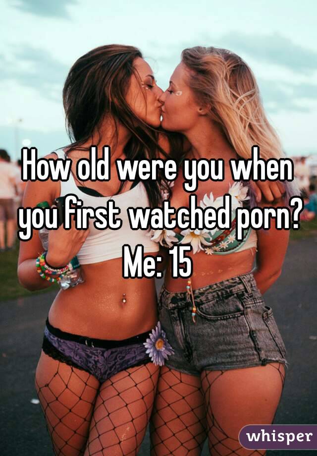 How old were you when you first watched porn?
Me: 15