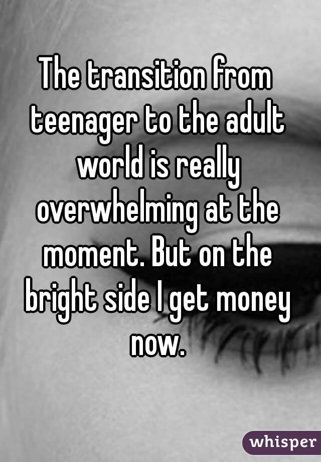 The transition from teenager to the adult world is really overwhelming at the moment. But on the bright side I get money now.