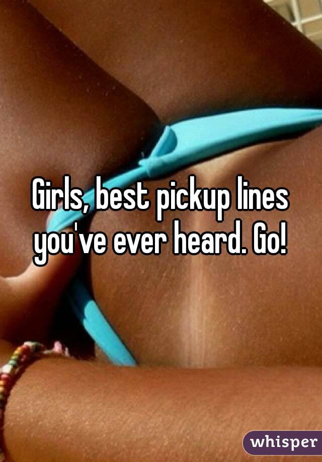 Girls, best pickup lines you've ever heard. Go! 