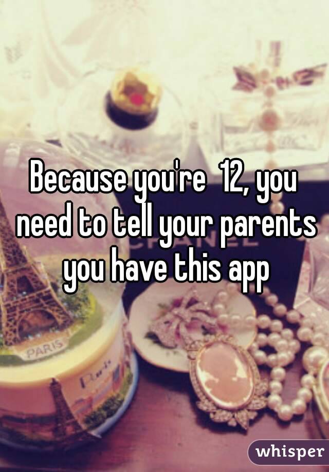 Because you're  12, you need to tell your parents you have this app