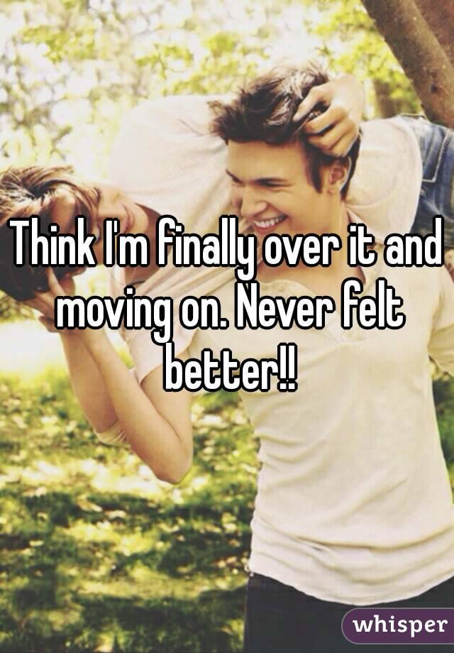 Think I'm finally over it and moving on. Never felt better!!