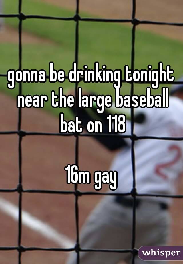 gonna be drinking tonight near the large baseball bat on 118

16m gay