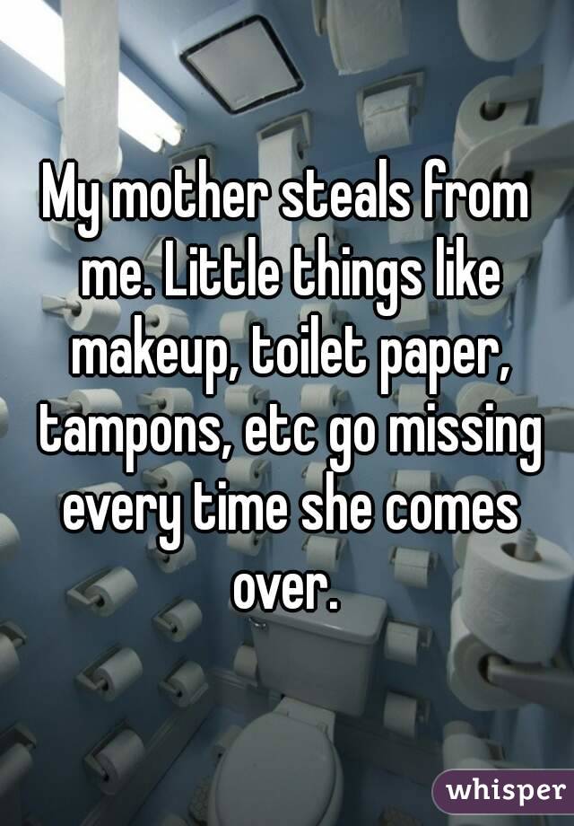 My mother steals from me. Little things like makeup, toilet paper, tampons, etc go missing every time she comes over. 