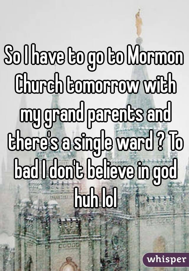 So I have to go to Mormon Church tomorrow with my grand parents and there's a single ward ? To bad I don't believe in god huh lol
