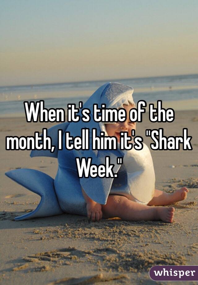 When it's time of the month, I tell him it's "Shark Week." 