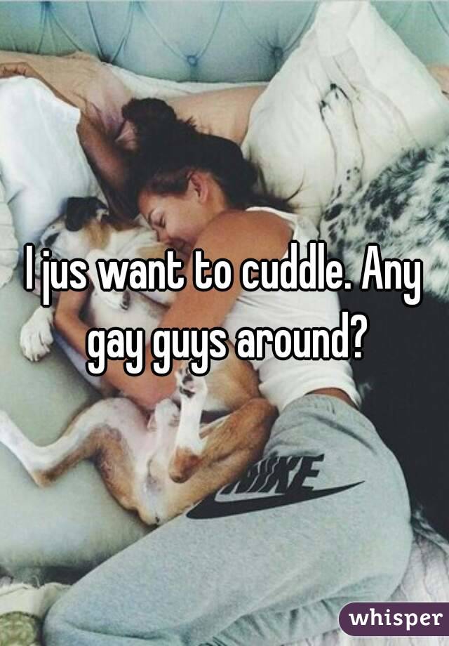 I jus want to cuddle. Any gay guys around?