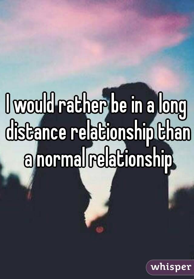 I would rather be in a long distance relationship than a normal relationship