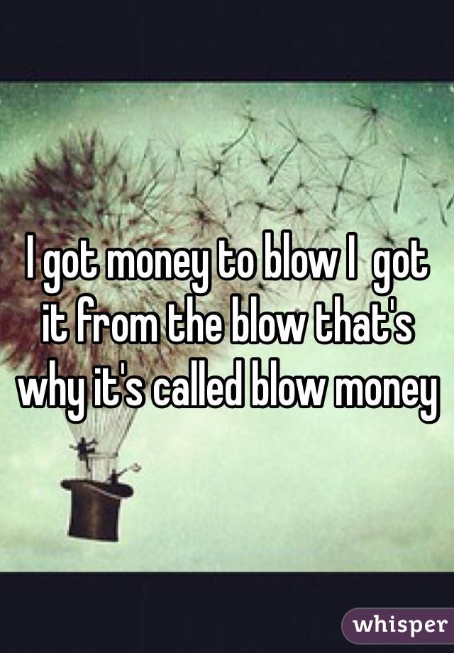 I got money to blow I  got it from the blow that's why it's called blow money 