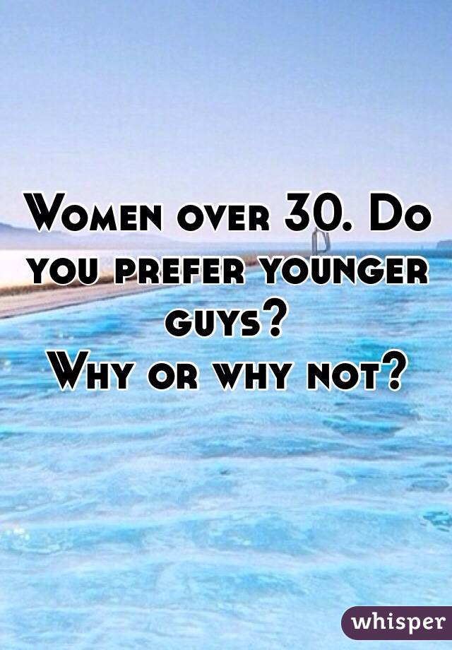 Women over 30. Do you prefer younger guys? 
Why or why not?