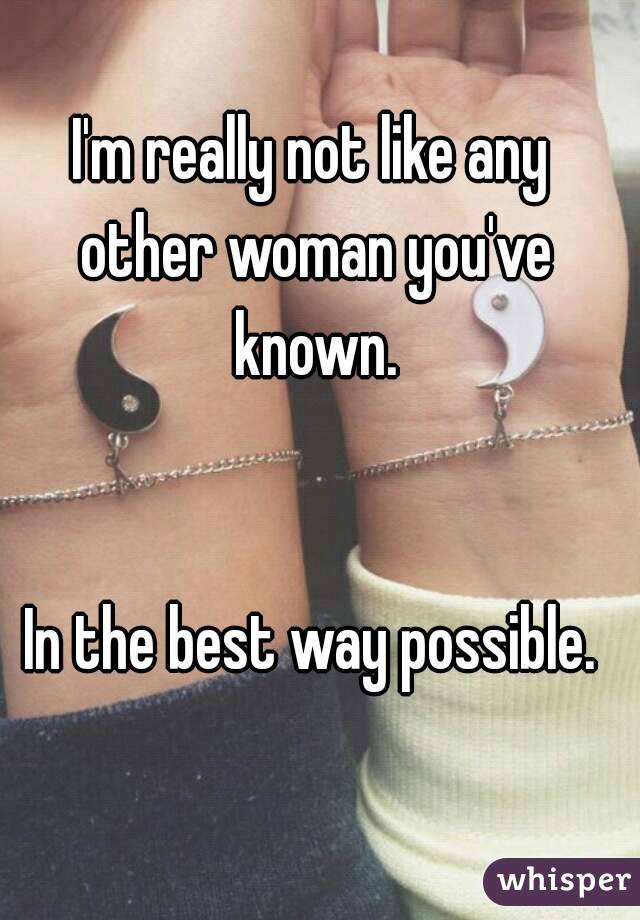 I'm really not like any other woman you've known.


In the best way possible.