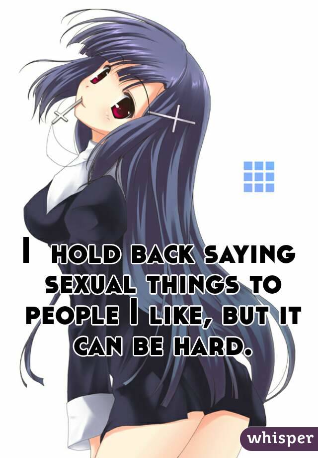 I  hold back saying sexual things to people I like, but it can be hard.