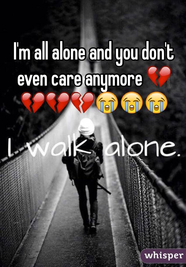 I'm all alone and you don't even care anymore 💔💔💔💔😭😭😭