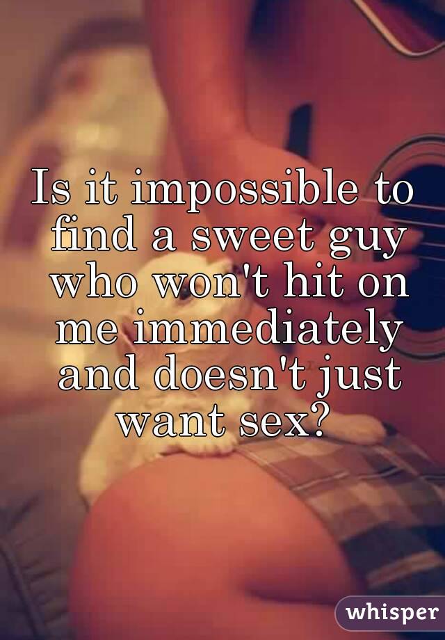 Is it impossible to find a sweet guy who won't hit on me immediately and doesn't just want sex? 