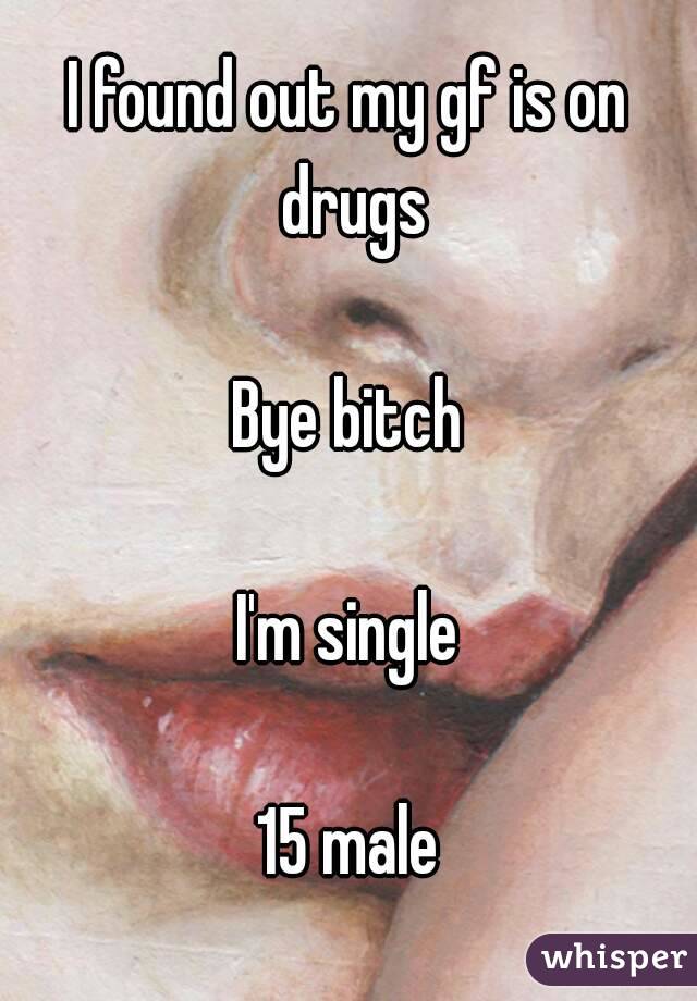 I found out my gf is on drugs

Bye bitch

I'm single

15 male