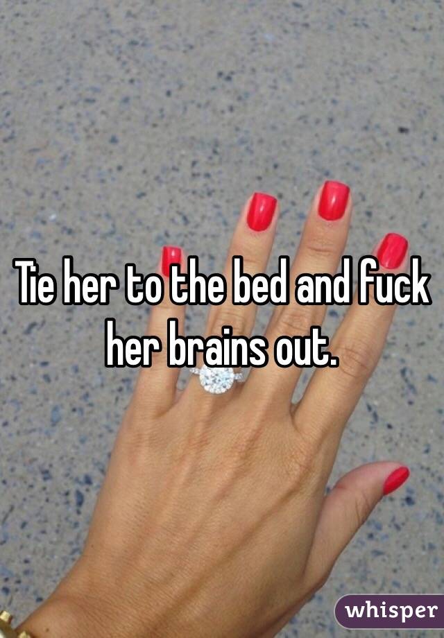 Tie her to the bed and fuck her brains out.